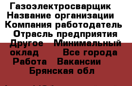 Газоэлектросварщик › Название организации ­ Компания-работодатель › Отрасль предприятия ­ Другое › Минимальный оклад ­ 1 - Все города Работа » Вакансии   . Брянская обл.